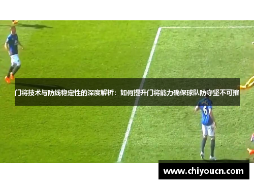 门将技术与防线稳定性的深度解析：如何提升门将能力确保球队防守坚不可摧