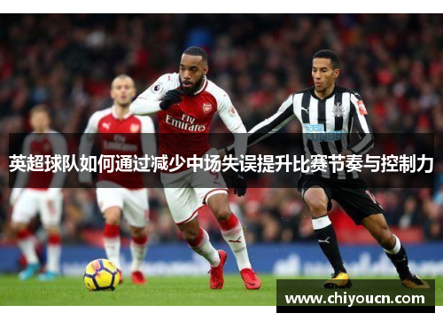 英超球队如何通过减少中场失误提升比赛节奏与控制力