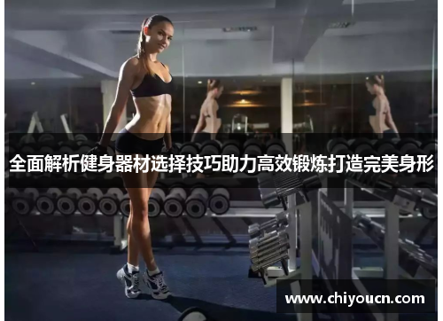 全面解析健身器材选择技巧助力高效锻炼打造完美身形