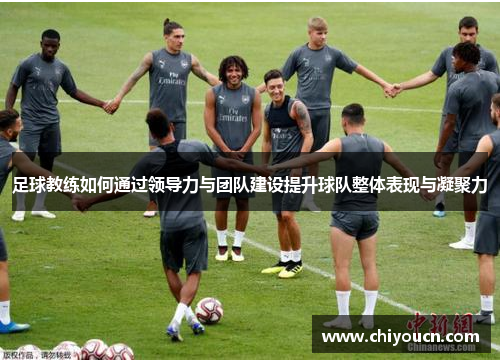 足球教练如何通过领导力与团队建设提升球队整体表现与凝聚力