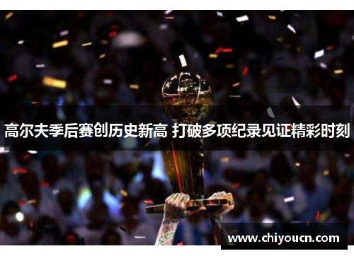 高尔夫季后赛创历史新高 打破多项纪录见证精彩时刻